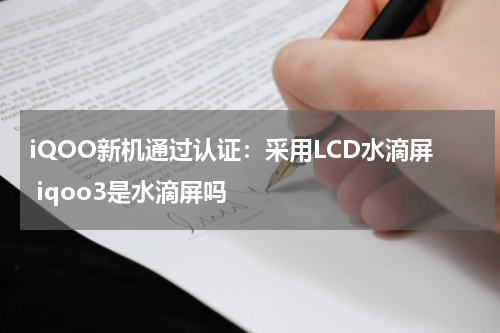 iQOO新机通过认证：采用LCD水滴屏 iqoo3是水滴屏吗