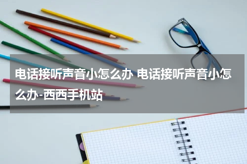 电话接听声音小怎么办 电话接听声音小怎么办-西西手机站
