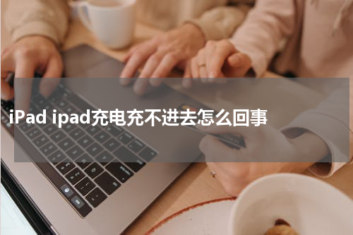 iPad ipad充电充不进去怎么回事