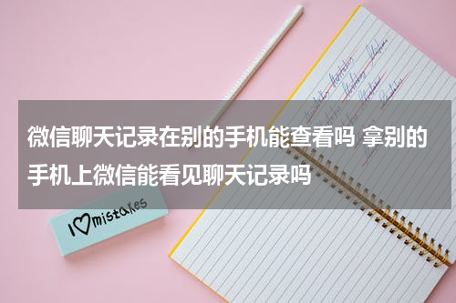 微信聊天记录在别的手机能查看吗 拿别的手机上微信能看见聊天记录吗