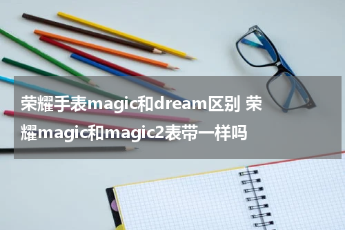 荣耀手表magic和dream区别 荣耀magic和magic2表带一样吗