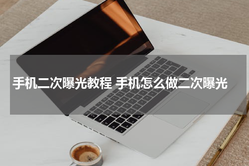 手机二次曝光教程 手机怎么做二次曝光