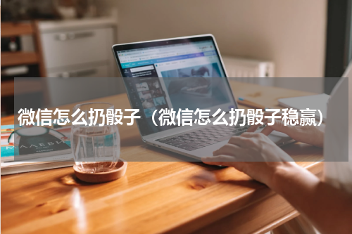 微信怎么扔骰子（微信怎么扔骰子稳赢）