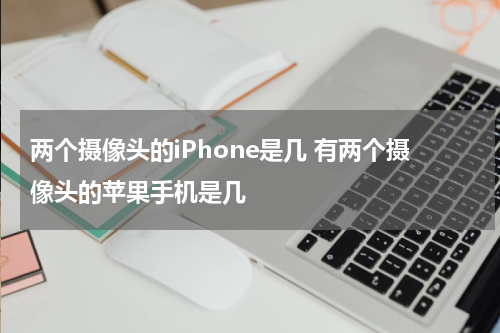 两个摄像头的iPhone是几 有两个摄像头的苹果手机是几