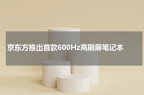 京东方推出首款600Hz高刷屏笔记本