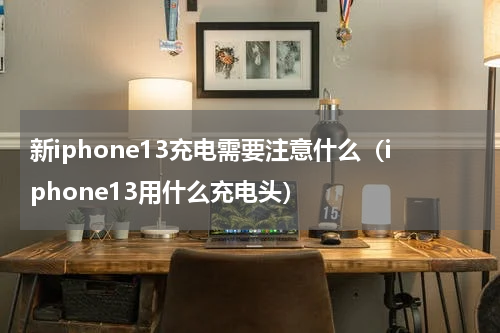 新iphone13充电需要注意什么（iphone13用什么充电头）