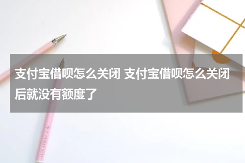 支付宝借呗怎么关闭 支付宝借呗怎么关闭后就没有额度了