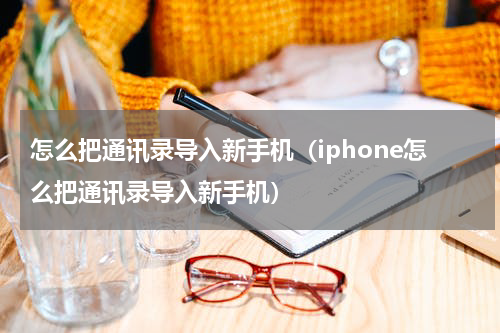 怎么把通讯录导入新手机（iphone怎么把通讯录导入新手机）