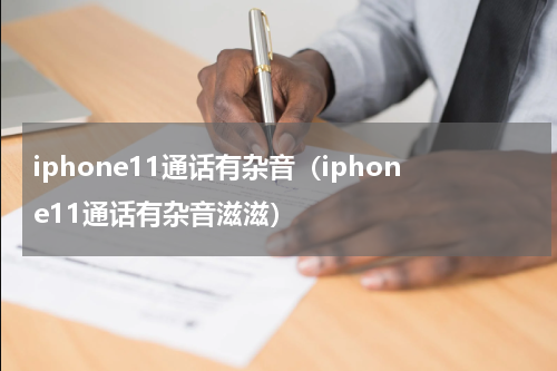 iphone11通话有杂音（iphone11通话有杂音滋滋）