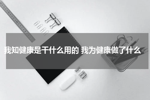我知健康是干什么用的 我为健康做了什么