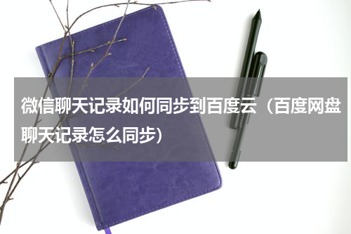 微信聊天记录如何同步到百度云（百度网盘聊天记录怎么同步）