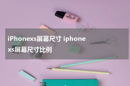 iPhonexs屏幕尺寸 iphonexs屏幕尺寸比例