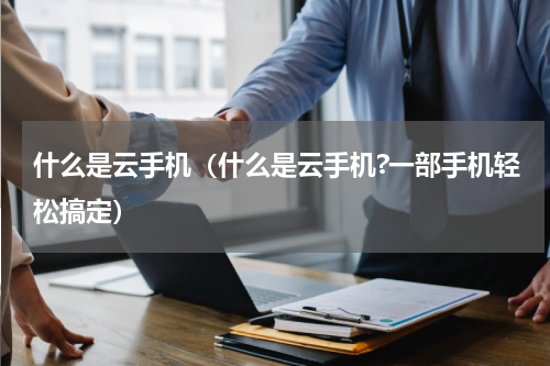 什么是云手机（什么是云手机?一部手机轻松搞定）