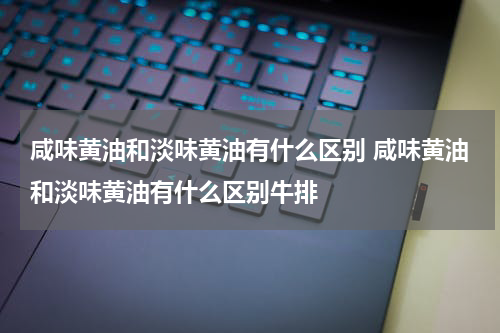 咸味黄油和淡味黄油有什么区别 咸味黄油和淡味黄油有什么区别牛排