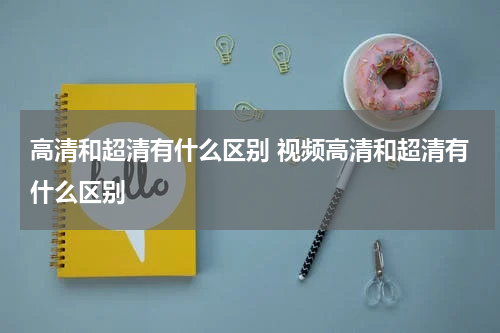 高清和超清有什么区别 视频高清和超清有什么区别