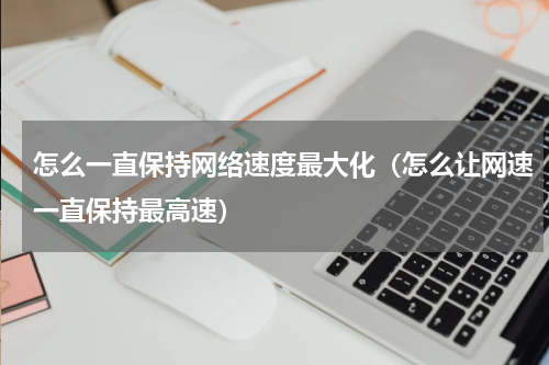 怎么一直保持网络速度最大化（怎么让网速一直保持最高速）