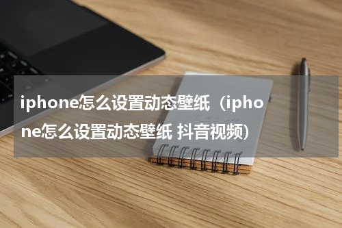 iphone怎么设置动态壁纸（iphone怎么设置动态壁纸 抖音视频）