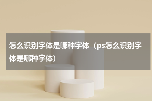 怎么识别字体是哪种字体（ps怎么识别字体是哪种字体）