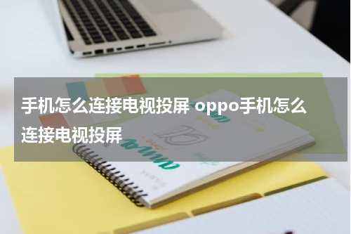 手机怎么连接电视投屏 oppo手机怎么连接电视投屏