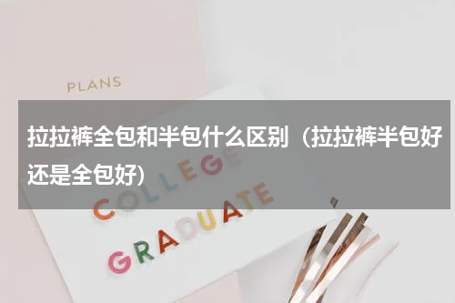 拉拉裤全包和半包什么区别（拉拉裤半包好还是全包好）