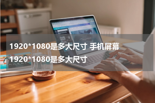 1920*1080是多大尺寸 手机屏幕1920*1080是多大尺寸