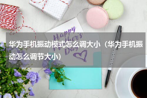 华为手机振动模式怎么调大小（华为手机振动怎么调节大小）