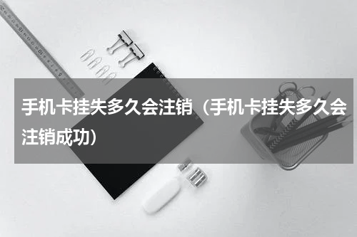 手机卡挂失多久会注销（手机卡挂失多久会注销成功）
