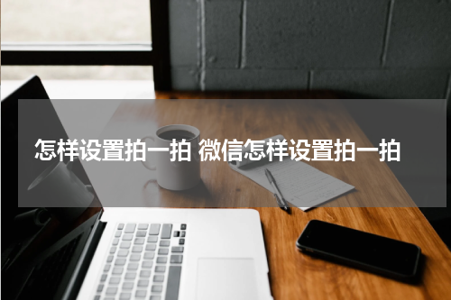 怎样设置拍一拍 微信怎样设置拍一拍