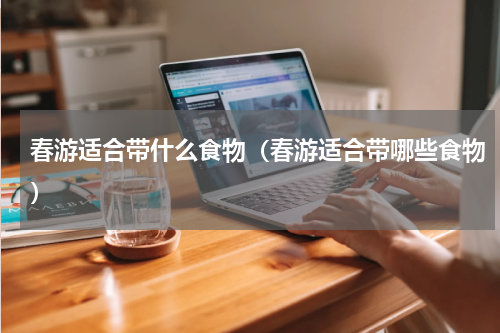 春游适合带什么食物（春游适合带哪些食物）