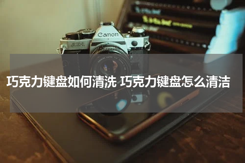 巧克力键盘如何清洗 巧克力键盘怎么清洁