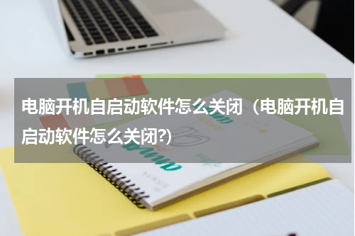 电脑开机自启动软件怎么关闭（电脑开机自启动软件怎么关闭?）