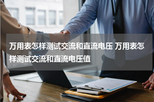 万用表怎样测试交流和直流电压 万用表怎样测试交流和直流电压值