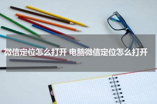 微信定位怎么打开 电脑微信定位怎么打开