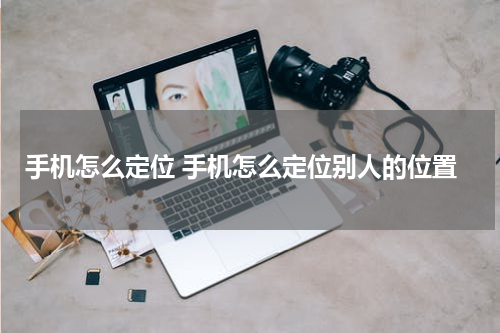 手机怎么定位 手机怎么定位别人的位置