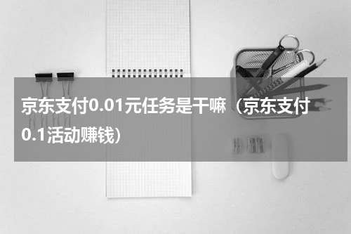 京东支付0.01元任务是干嘛（京东支付0.1活动赚钱）