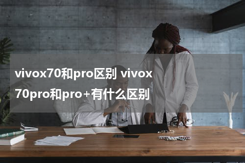 vivox70和pro区别 vivox70pro和pro+有什么区别