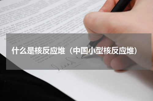 什么是核反应堆（中国小型核反应堆）
