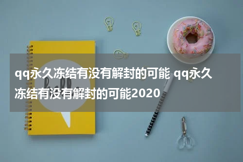 qq永久冻结有没有解封的可能 qq永久冻结有没有解封的可能2020
