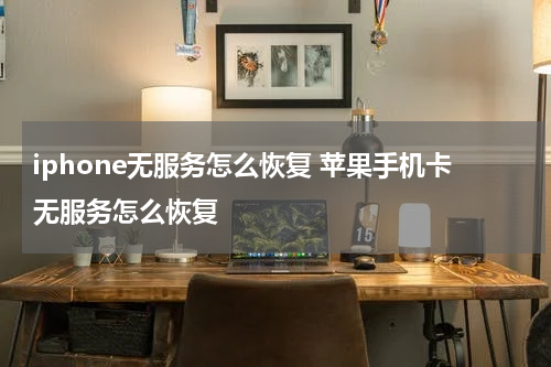 iphone无服务怎么恢复 苹果手机卡无服务怎么恢复