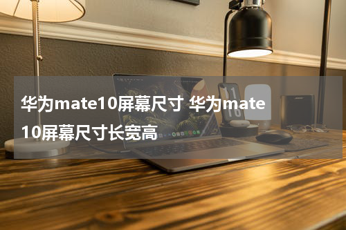 华为mate10屏幕尺寸 华为mate10屏幕尺寸长宽高