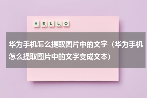 华为手机怎么提取图片中的文字（华为手机怎么提取图片中的文字变成文本）
