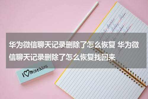 华为微信聊天记录删除了怎么恢复 华为微信聊天记录删除了怎么恢复找回来