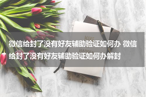 微信给封了没有好友辅助验证如何办 微信给封了没有好友辅助验证如何办解封