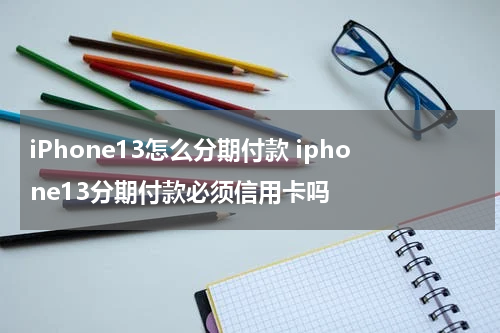 iPhone13怎么分期付款 iphone13分期付款必须信用卡吗
