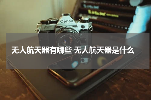 无人航天器有哪些 无人航天器是什么
