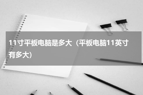 11寸平板电脑是多大（平板电脑11英寸有多大）