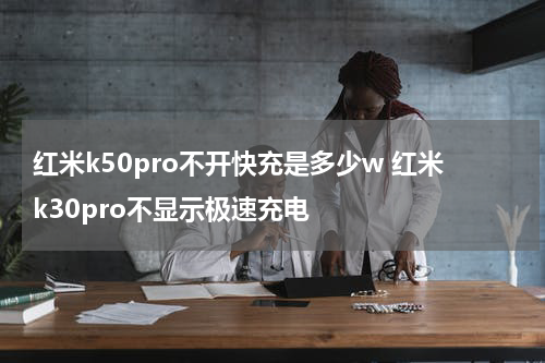 红米k50pro不开快充是多少w 红米k30pro不显示极速充电