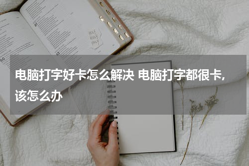 电脑打字好卡怎么解决 电脑打字都很卡,该怎么办