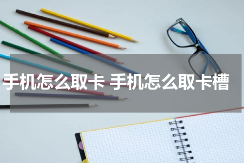 手机怎么取卡 手机怎么取卡槽