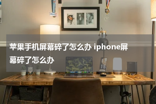 苹果手机屏幕碎了怎么办 iphone屏幕碎了怎么办